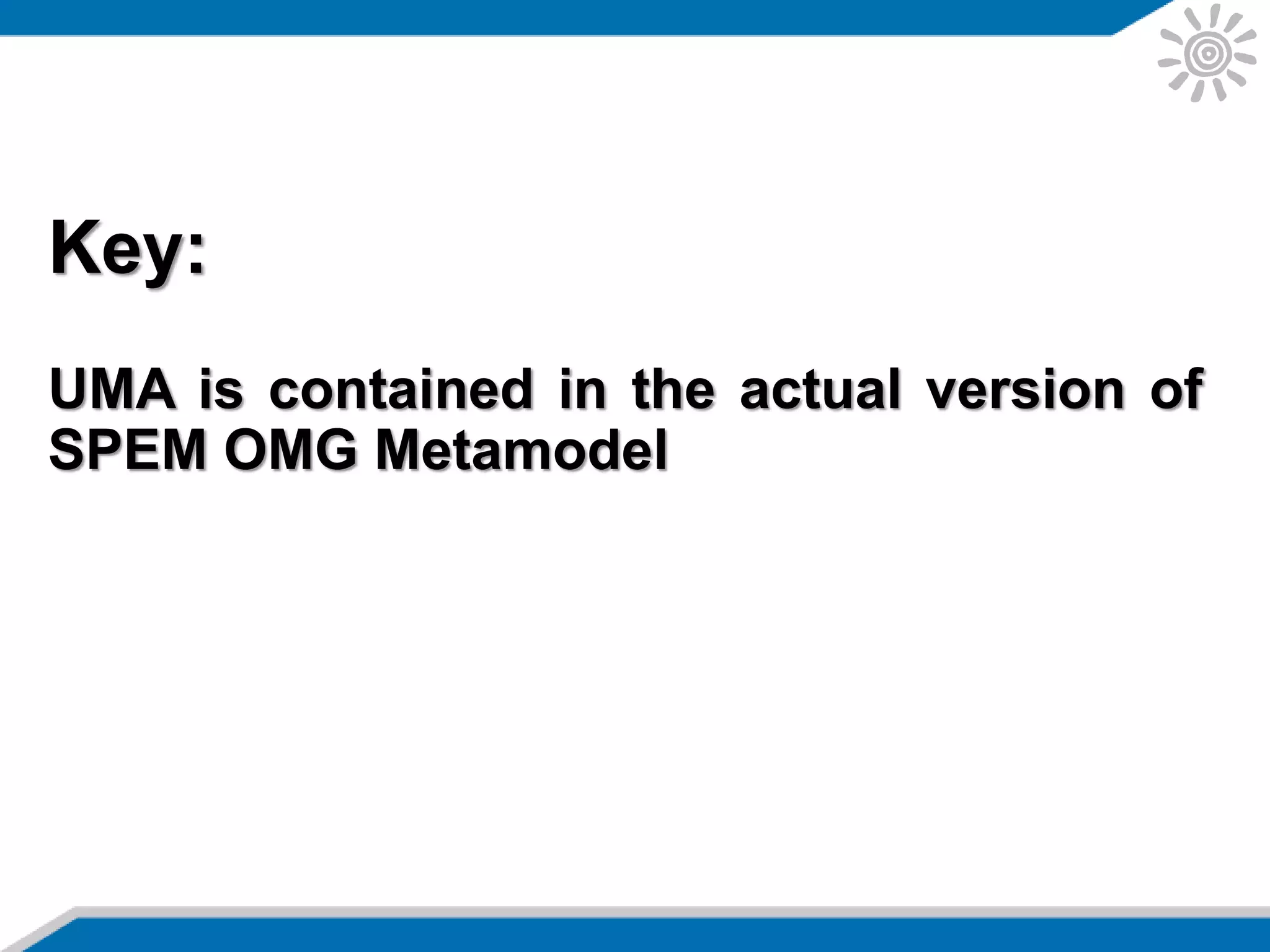 Key:
UMA is contained in the actual version of
SPEM OMG Metamodel
 