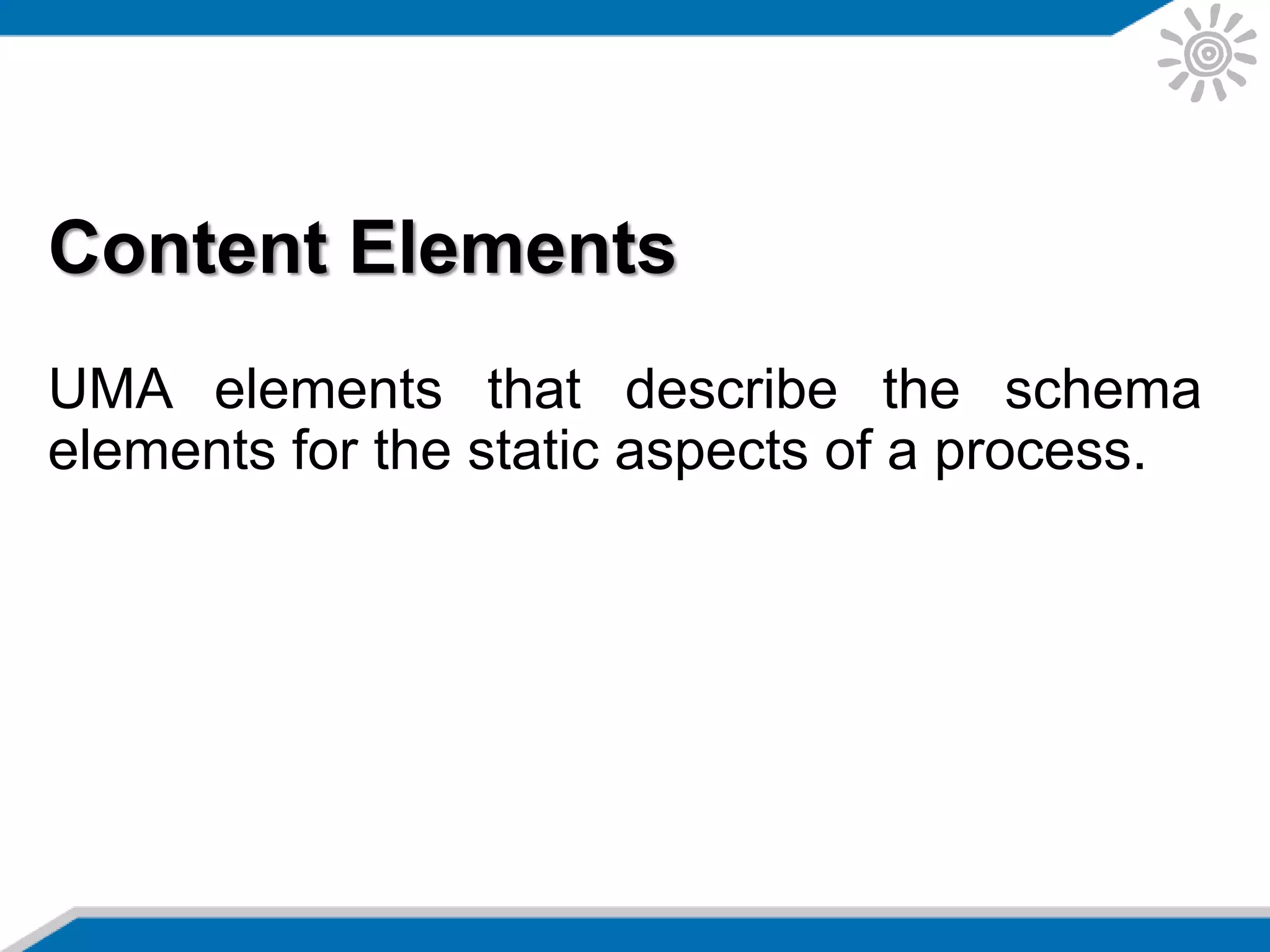 Content Elements
UMA elements that describe the schema
elements for the static aspects of a process.
 