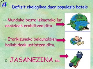 Defizit ekologikoa duen populazio batek: Munduko beste lekuetako lur ekoizleak erabiltzen ditu. Etorkizuneko belaunaldien baliabideak ustiatzen ditu. JASANEZINA  da. 