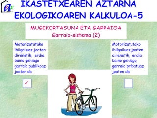 IKASTETXEAREN AZTARNA EKOLOGIKOAREN KALKULOA-5 MUGIKORTASUNA ETA GARRAIOA Garraio-sistema (2) Motorizatutako ibilgailuaz joaten direnetik,  erdia baino gehiago garraio publikoaz joaten da Motorizatutako ibilgailuaz joaten direnetik,  erdia baino gehiago garraio pribatuaz joaten da 