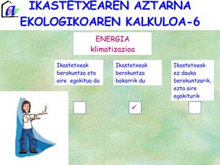 IKASTETXEAREN AZTARNA EKOLOGIKOAREN KALKULOA-6 ENERGIA klimatizazioa Ikastetxeak ez dauka berokuntzarik, ezta aire egokiturik Ikastetxeak berokuntza bakarrik du Ikastetxeak berokuntza eta aire  egokitua du 