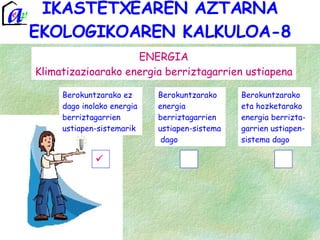 IKASTETXEAREN AZTARNA EKOLOGIKOAREN KALKULOA-8 ENERGIA Klimatizazioarako energia berriztagarrien ustiapena Berokuntzarako eta hozketarako energia berrizta-garrien ustiapen-sistema dago Berokuntzarako energia berriztagarrien ustiapen-sistema  dago Berokuntzarako ez dago inolako energia berriztagarrien ustiapen-sistemarik 