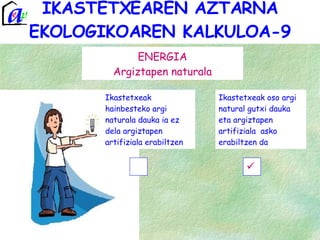 IKASTETXEAREN AZTARNA EKOLOGIKOAREN KALKULOA-9 ENERGIA Argiztapen naturala Ikastetxeak hainbesteko argi naturala dauka ia ez dela argiztapen artifiziala erabiltzen Ikastetxeak oso argi natural gutxi dauka eta argiztapen artifiziala  asko erabiltzen da 