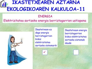 IKASTETXEAREN AZTARNA EKOLOGIKOAREN KALKULOA-11 ENERGIA Elektrizitatea sortzeko energia berriztagarrien ustiapena  Ikastetxean ez dago energia berriztagarrien bidez elektrizitatea sortzeko sistemarik Ikastetxean energia berriztagarrien bidez elektrizitatea sortzeko sistemak daude 