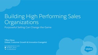 Building High Performing Sales
Organizations
Tiﬀani Bova
Global, Customer Growth & Innovation Evangelist
tbova@salesforce.com
@Tiﬀani_Bova
in/tiﬀanibova
Purposeful Selling Can Change the Game
 