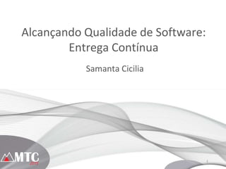1
Alcançando Qualidade de Software:
Entrega Contínua
Samanta Cicilia
 