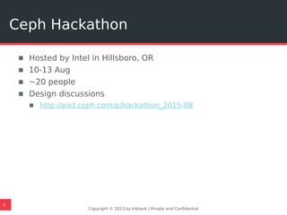 ▪ Hosted by Intel in Hillsboro, OR
▪ 10-13 Aug
▪ ~20 people
▪ Design discussions
▪ http://pad.ceph.com/p/hackathon_2015-08
Copyright © 2013 by Inktank | Private and Confidential
Ceph Hackathon
3
 
