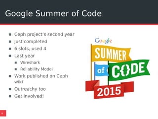 Google Summer of Code
6
▪ Ceph project’s second year
▪ Just completed
▪ 6 slots, used 4
▪ Last year
▪ Wireshark
▪ Reliability Model
▪ Work published on Ceph
wiki
▪ Outreachy too
▪ Get involved!
 