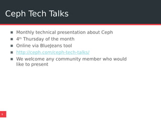 Ceph Tech Talks
9
▪ Monthly technical presentation about Ceph
▪ 4th
Thursday of the month
▪ Online via BlueJeans tool
▪ http://ceph.com/ceph-tech-talks/
▪ We welcome any community member who would
like to present
 