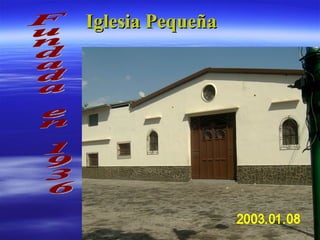 Iglesia Pequeña   Fundada en 1936 