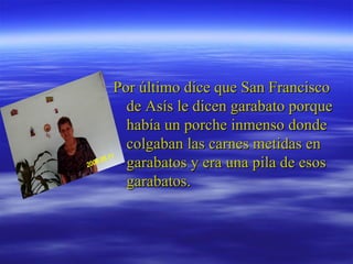 Por último dice que San Francisco de Asís le dicen garabato porque había un porche inmenso donde colgaban las carnes metidas en garabatos y era una pila de esos garabatos. 
