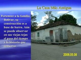 La Casa Más Antigua Pertenece a la familia Bolívar, su construcción es a base de barro. Aún se puede observar en sus viejas tejas el paso del tiempo y la historia que conserva 