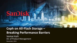 1
Ceph on All-Flash Storage –
Breaking Performance Barriers
Venkat Kolli
Dir. of Product Management
November, 2015
 