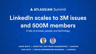 LinkedIn scales to 3M issues
and 500M members
A tale of process, people, and technology
ARNIE MATZ | DIRECTOR, SOFTWARE ENGINEERING | LINKEDIN
DAN HATA | SENIOR ENGINEERING MANAGER | LINKEDIN
 