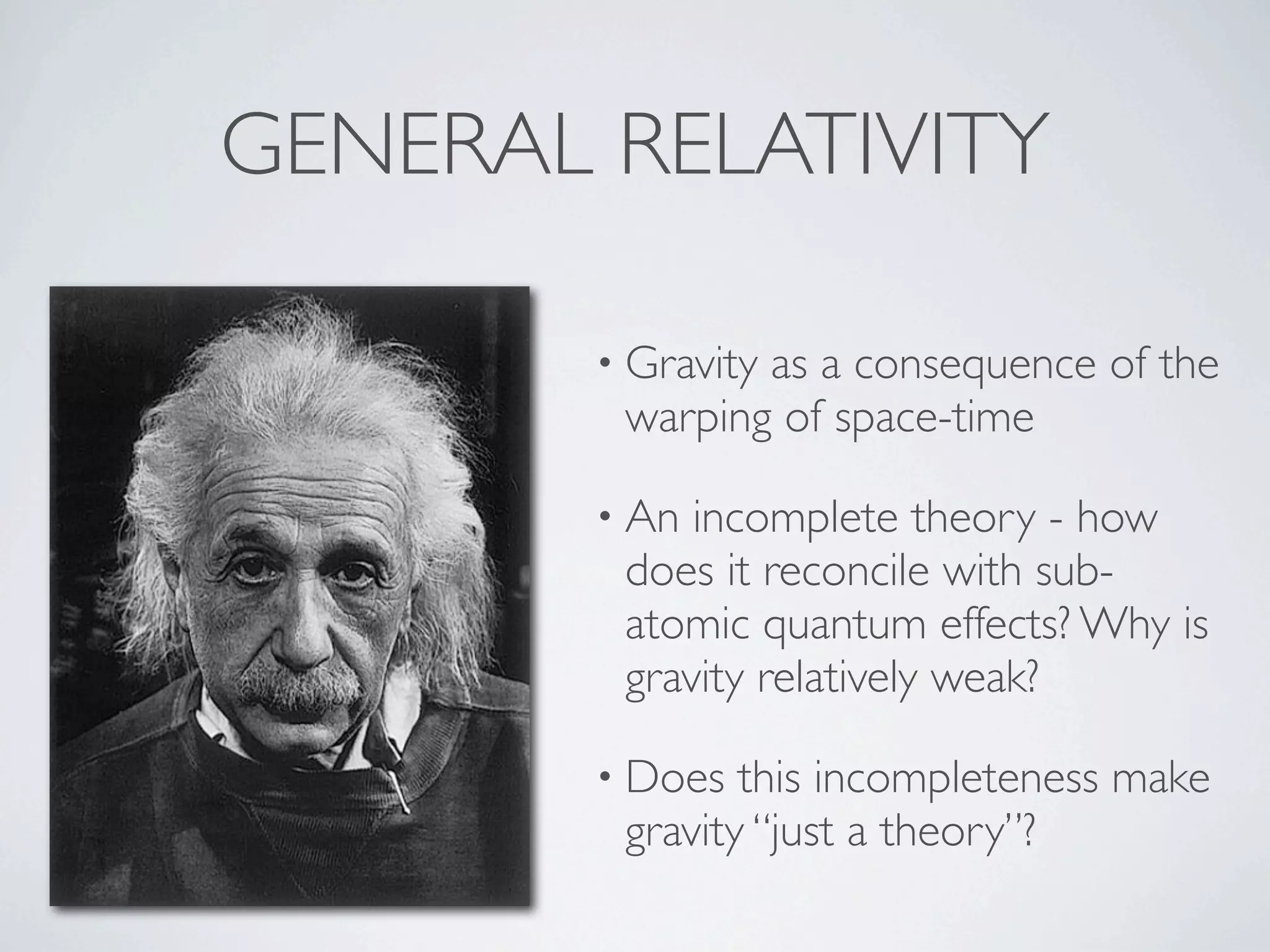 GENERAL RELATIVITY

        • Gravity
                as a consequence of the
         warping of space-time

        • An incomplete theory - how
         does it reconcile with sub-
         atomic quantum effects? Why is
         gravity relatively weak?

        • Does  this incompleteness make
         gravity “just a theory”?
 