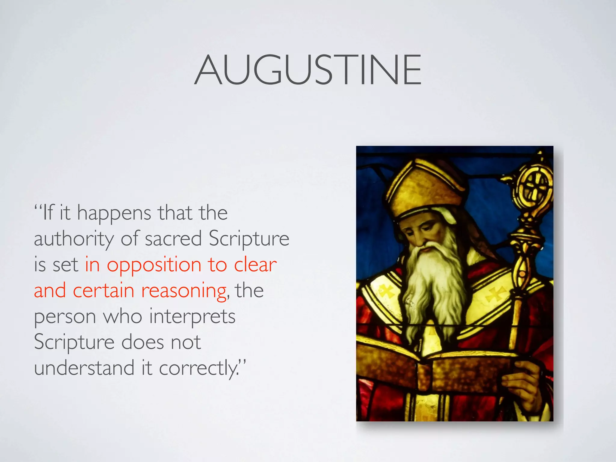 AUGUSTINE


“If it happens that the
authority of sacred Scripture
is set in opposition to clear
and certain reasoning, the
person who interprets
Scripture does not
understand it correctly.”
 