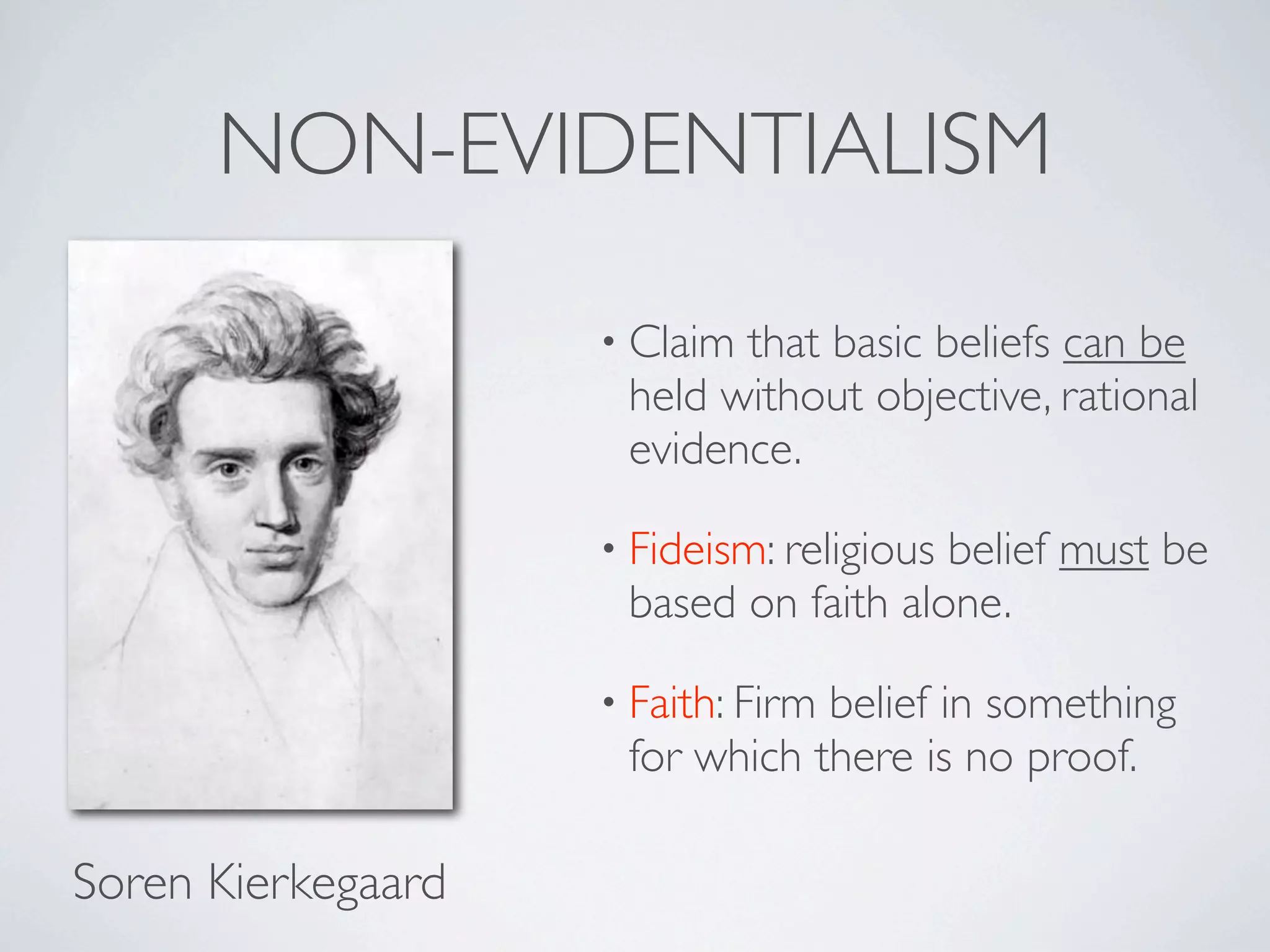 NON-EVIDENTIALISM

                    • Claimthat basic beliefs can be
                     held without objective, rational
                     evidence.

                    • Fideism: religious
                                       belief must be
                     based on faith alone.

                    • Faith: Firm
                                belief in something
                     for which there is no proof.

Soren Kierkegaard
 