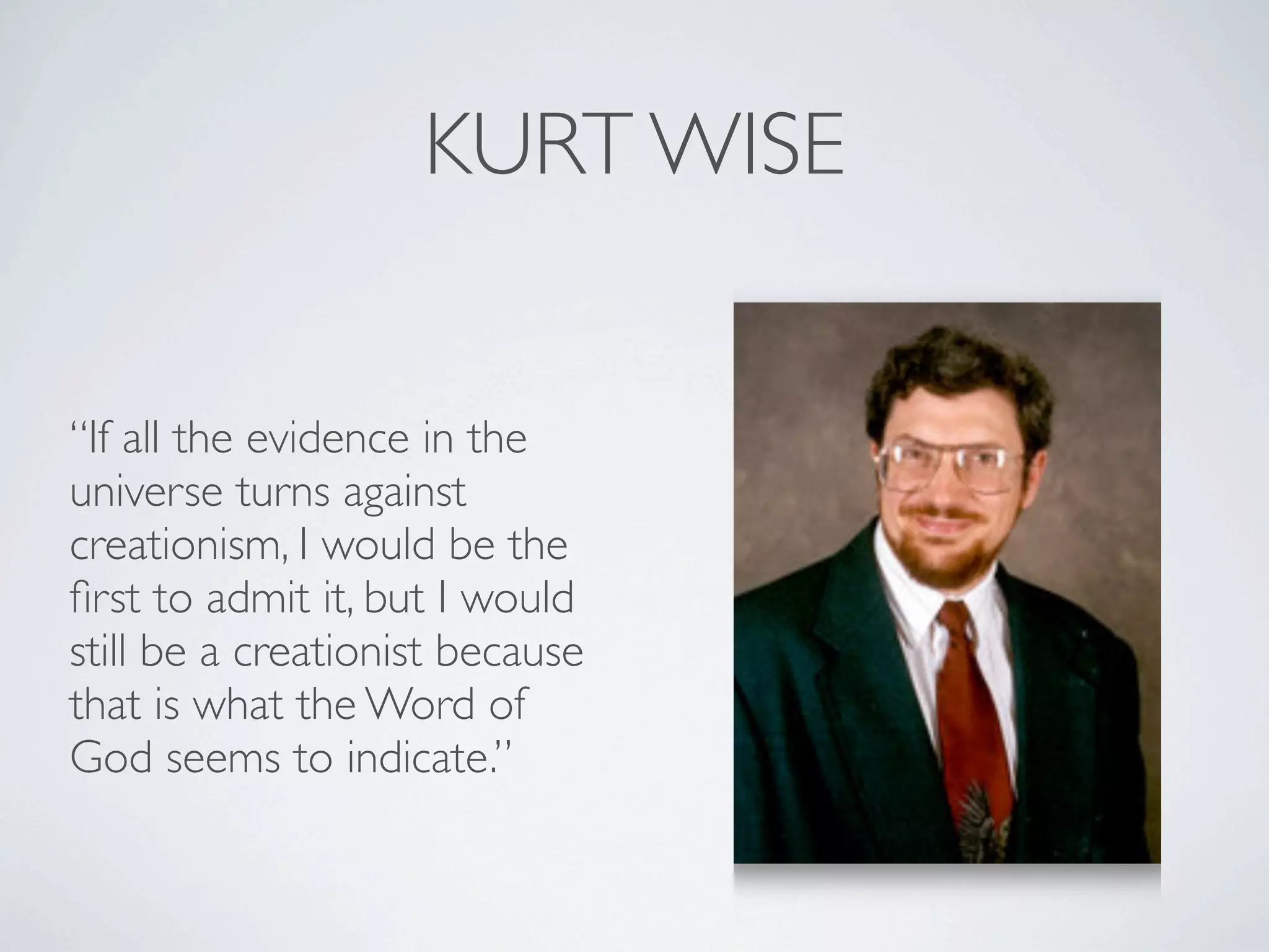 KURT WISE


“If all the evidence in the
universe turns against
creationism, I would be the
ﬁrst to admit it, but I would
still be a creationist because
that is what the Word of
God seems to indicate.”
 