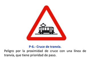 P-6.- Cruce de tranvía.
Peligro por la proximidad de cruce con una línea de
tranvía, que tiene prioridad de paso.
 