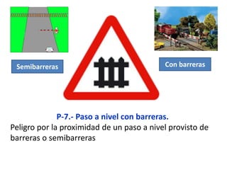 P-7.- Paso a nivel con barreras.
Peligro por la proximidad de un paso a nivel provisto de
barreras o semibarreras
Con barrerasSemibarreras
 