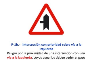 P-1b.- Intersección con prioridad sobre vía a la
izquierda
Peligro por la proximidad de una intersección con una
vía a la izquierda, cuyos usuarios deben ceder el paso
 