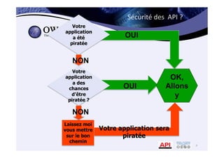 Sécurité	
  des	
  	
  API	
  ?	
  
4	
  
Votre application sera
piratée
Laissez moi
vous mettre
sur le bon
chemin 4
Votre
application
a des
chances
d'être
piratée ?
Votre
application
a été
piratée
OUI
NON
NON
OUI
OK,
Allons
y
 