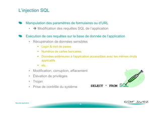 - 9 -
L’injection SQL
Manipulation des paramètres de formulaires ou d’URL
• Modification des requêtes SQL de l’application...