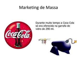 Marketing de Massa


       Durante muito tempo a Coca Cola
       só era oferecida na garrafa de
       vidro de 290 ml.
 