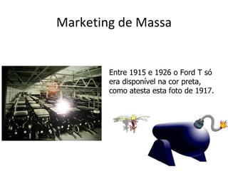 Marketing de Massa


        Entre 1915 e 1926 o Ford T só
        era disponível na cor preta,
        como atesta esta foto de 1917.
 