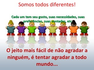 Somos todos diferentes!

  Cada um tem seu gosto, suas necessidades, suas
         preferências, suas vontades, etc.




O jeito mais fácil de não agradar a
ninguém, é tentar agradar a todo
             mundo...
 