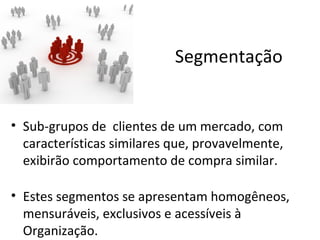 Segmentação


• Sub-grupos de clientes de um mercado, com
  características similares que, provavelmente,
  exibirão comportamento de compra similar.

• Estes segmentos se apresentam homogêneos,
  mensuráveis, exclusivos e acessíveis à
  Organização.
 
