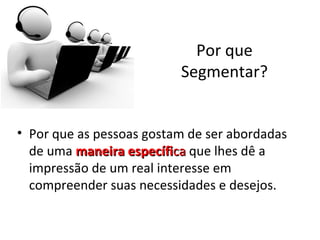 Por que
                          Segmentar?


• Por que as pessoas gostam de ser abordadas
  de uma maneira específica que lhes dê a
  impressão de um real interesse em
  compreender suas necessidades e desejos.
 