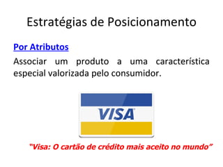 Estratégias de Posicionamento
Por Atributos
Associar um produto a uma característica
especial valorizada pelo consumidor.




   “Visa: O cartão de crédito mais aceito no mundo”
 