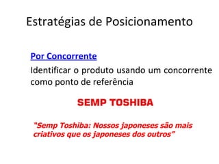 Estratégias de Posicionamento

Por Concorrente
Identificar o produto usando um concorrente
como ponto de referência



 “Semp Toshiba: Nossos japoneses são mais
 criativos que os japoneses dos outros”
 