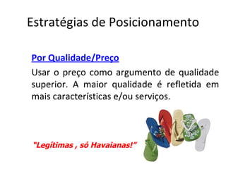 Estratégias de Posicionamento

Por Qualidade/Preço
Usar o preço como argumento de qualidade
superior. A maior qualidade é refletida em
mais características e/ou serviços.



“Legítimas , só Havaianas!”
 