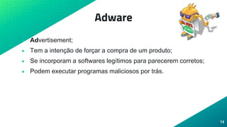 Adware
• Advertisement;
• Tem a intenção de forçar a compra de um produto;
• Se incorporam a softwares legítimos para parecerem corretos;
• Podem executar programas maliciosos por trás.
13
 