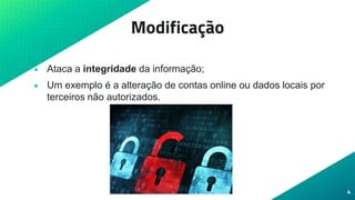 Modificação
• Ataca a integridade da informação;
• Um exemplo é a alteração de contas online ou dados locais por
terceiros não autorizados.
4
 