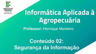 Informática Aplicada à
Agropecuária
Professor: Henrique Monteiro
Conteúdo 02:
Segurança da Informação
 