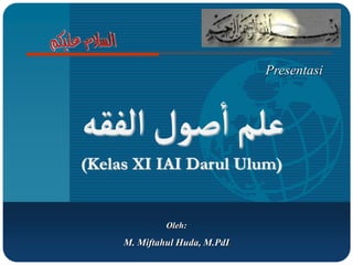 Oleh:
M. Miftahul Huda, M.PdI.
Presentasi
‫ألفقه‬‫صول‬‫أ‬‫علم‬
(Kelas XI IAI Darul Ulum)
 