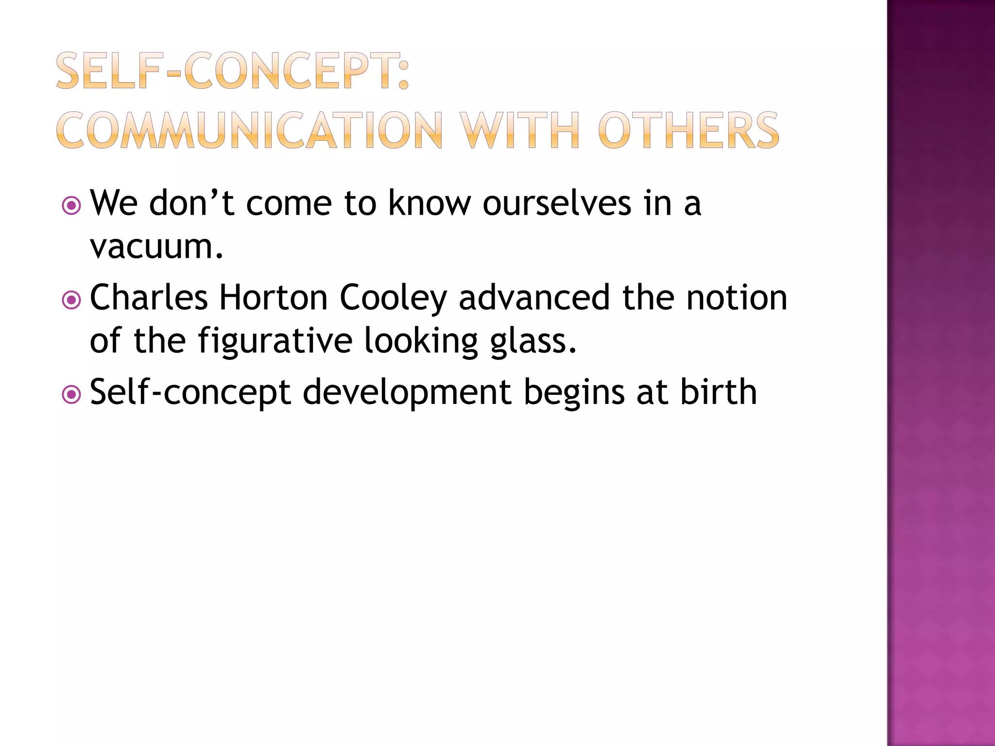  We

don’t come to know ourselves in a
vacuum.
 Charles Horton Cooley advanced the notion
of the figurative looking glass.
 Self-concept development begins at birth

 