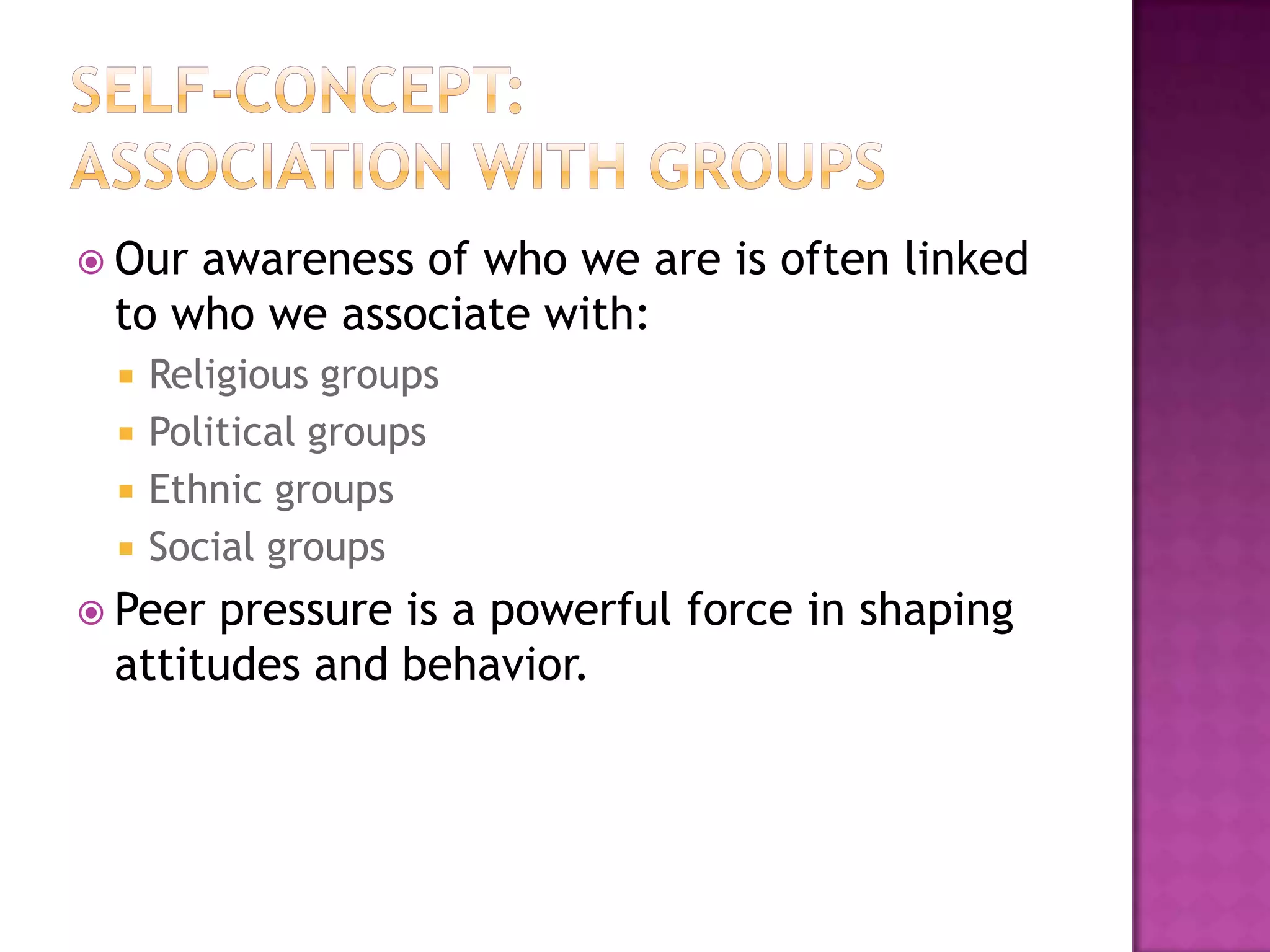  Our

awareness of who we are is often linked
to who we associate with:





Religious groups
Political groups
Ethnic groups
Social groups

 Peer

pressure is a powerful force in shaping
attitudes and behavior.

 