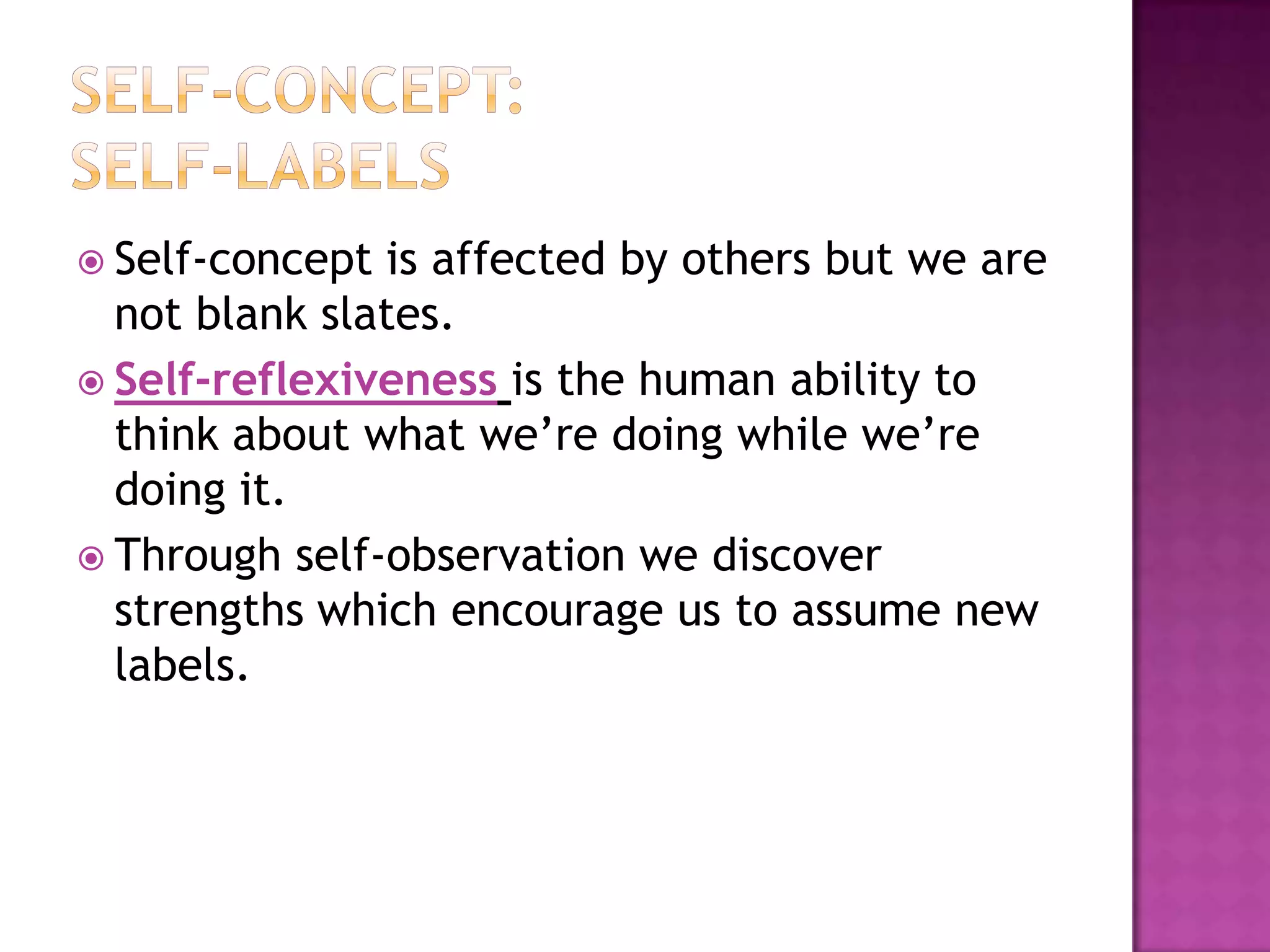  Self-concept

is affected by others but we are
not blank slates.
 Self-reflexiveness is the human ability to
think about what we’re doing while we’re
doing it.
 Through self-observation we discover
strengths which encourage us to assume new
labels.

 