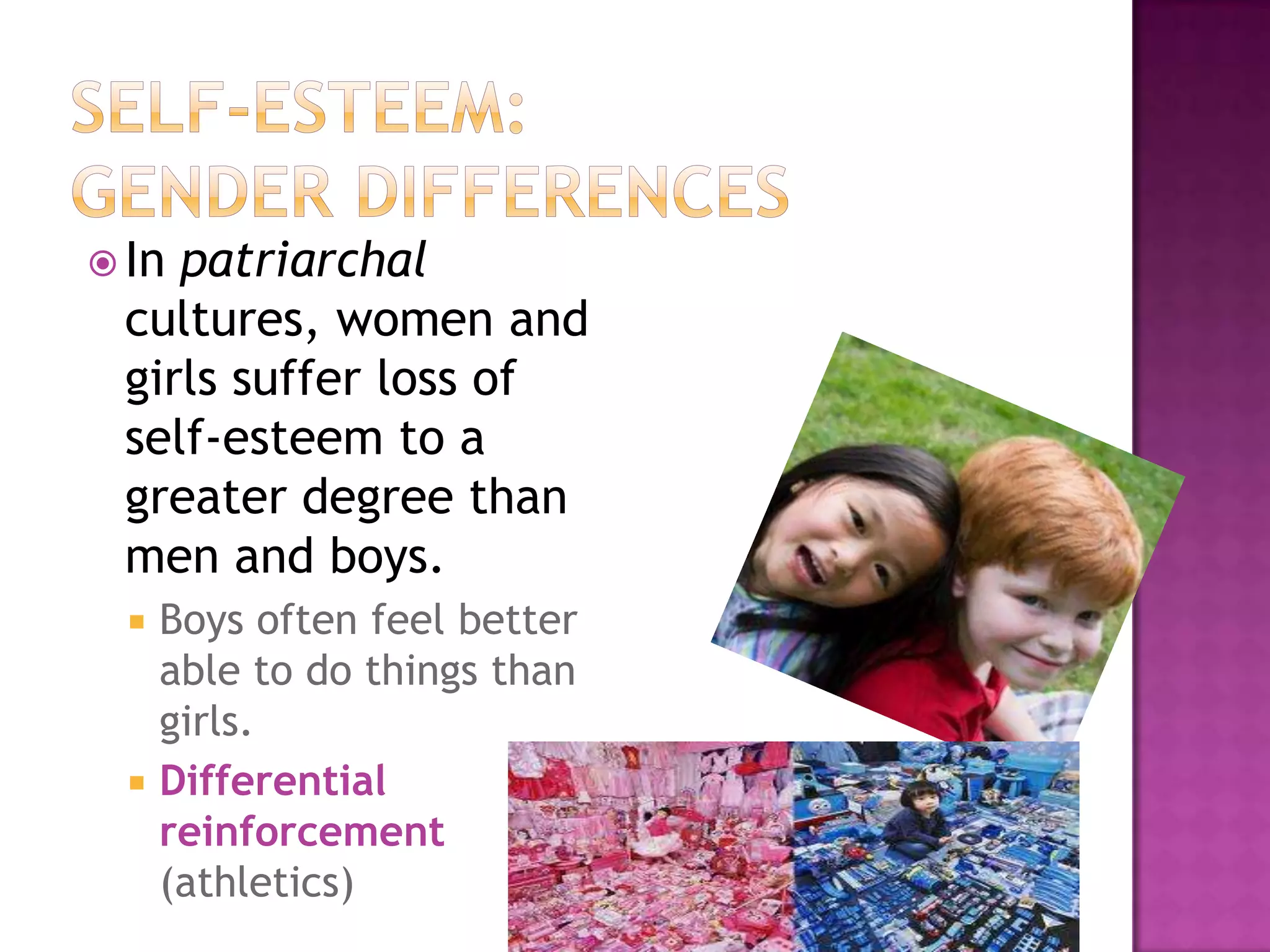  In

patriarchal
cultures, women and
girls suffer loss of
self-esteem to a
greater degree than
men and boys.
Boys often feel better
able to do things than
girls.
 Differential
reinforcement
(athletics)


 