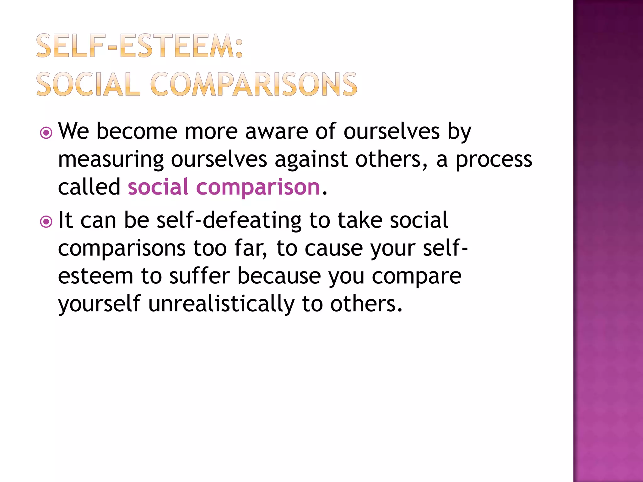  We

become more aware of ourselves by
measuring ourselves against others, a process
called social comparison.
 It can be self-defeating to take social
comparisons too far, to cause your selfesteem to suffer because you compare
yourself unrealistically to others.

 