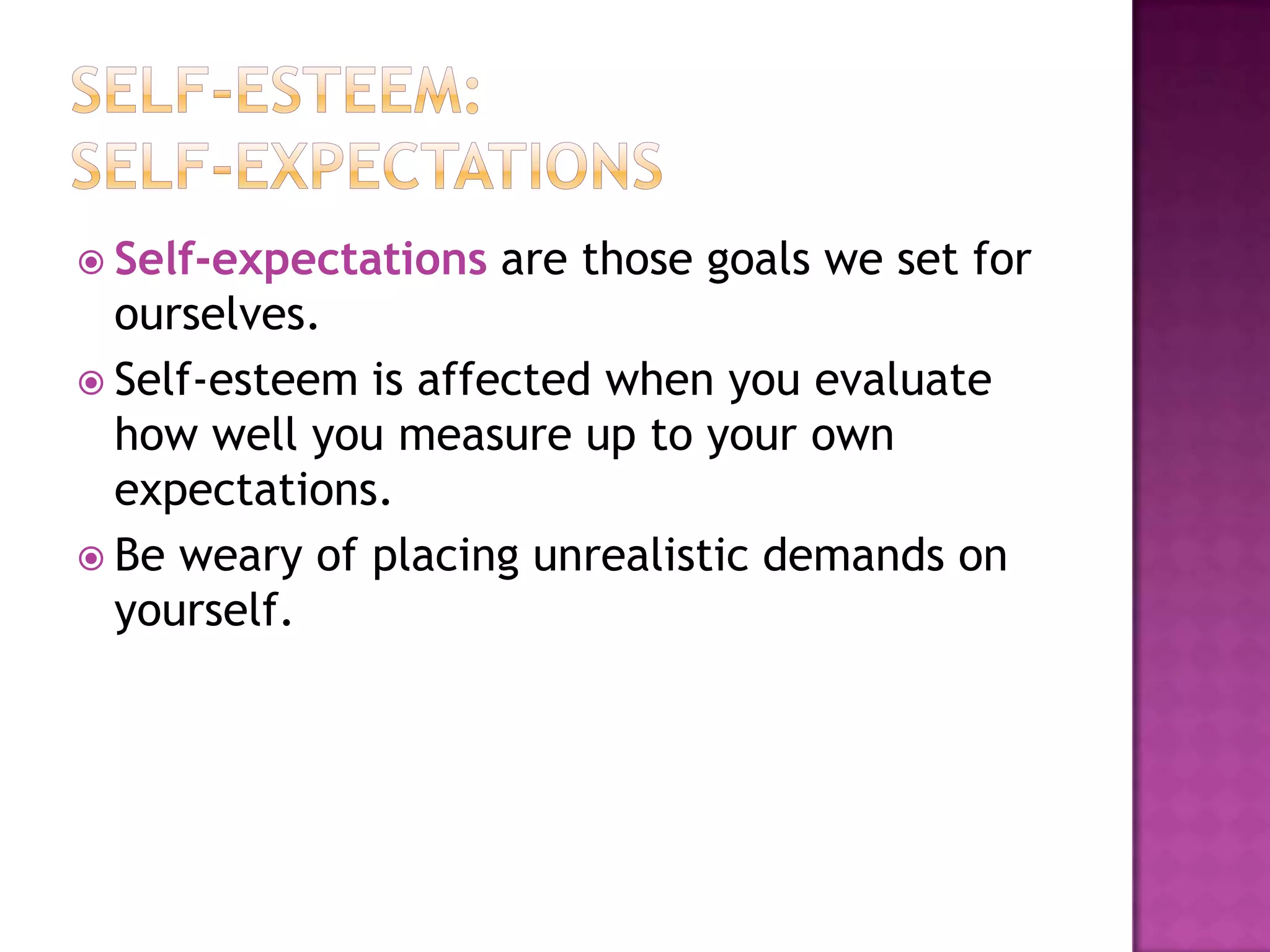  Self-expectations

are those goals we set for

ourselves.
 Self-esteem is affected when you evaluate
how well you measure up to your own
expectations.
 Be weary of placing unrealistic demands on
yourself.

 
