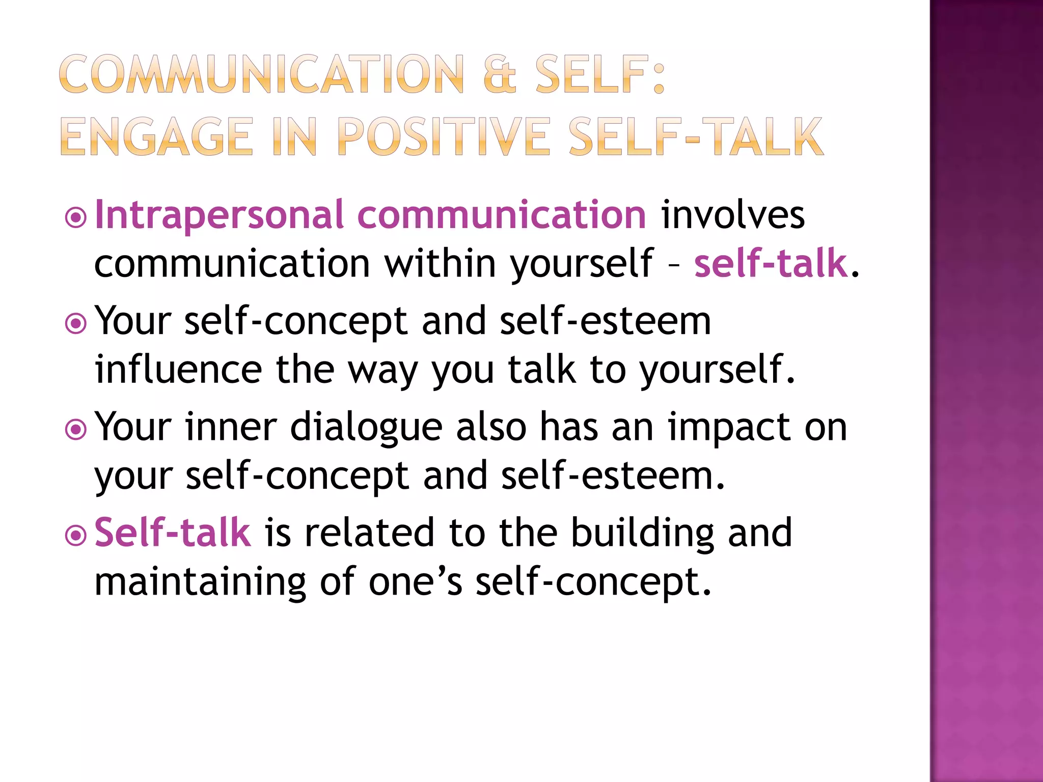  Intrapersonal

communication involves
communication within yourself – self-talk.
 Your self-concept and self-esteem
influence the way you talk to yourself.
 Your inner dialogue also has an impact on
your self-concept and self-esteem.
 Self-talk is related to the building and
maintaining of one’s self-concept.

 