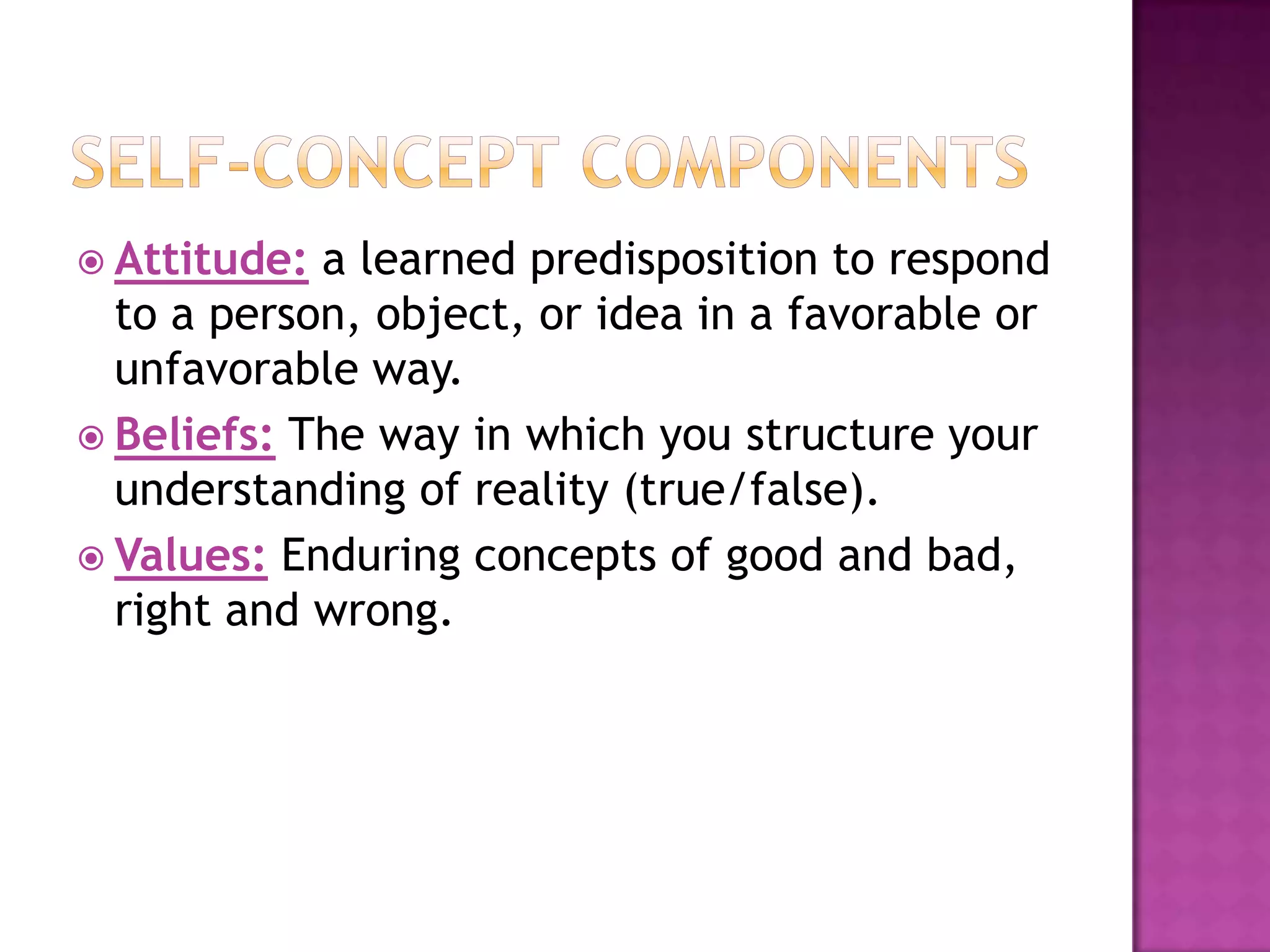  Attitude:

a learned predisposition to respond
to a person, object, or idea in a favorable or
unfavorable way.
 Beliefs: The way in which you structure your
understanding of reality (true/false).
 Values: Enduring concepts of good and bad,
right and wrong.

 