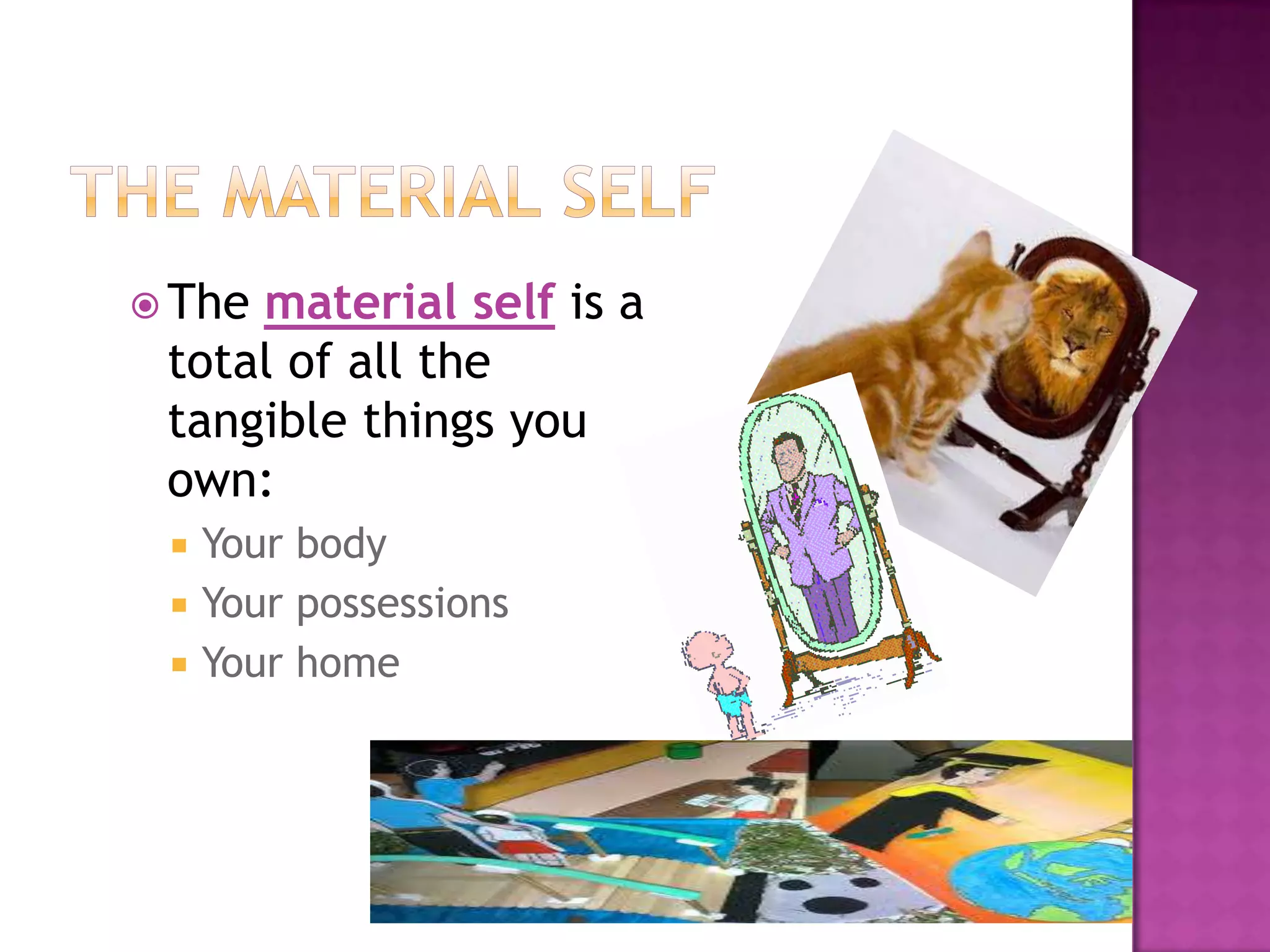  The

material self is a
total of all the
tangible things you
own:




Your body
Your possessions
Your home

 