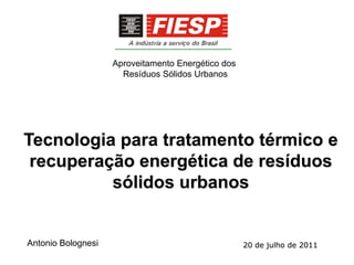 Aproveitamento Energético dos
                      Resíduos Sólidos Urbanos




Tecnologia para tratamento térmico e
 recuperação energética de resíduos
          sólidos urbanos


Antonio Bolognesi                                   20 de julho de 2011
 