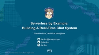 © 2017, Amazon Web Services, Inc. or its Affiliates. All rights reserved.
Danilo Poccia, Technical Evangelist
danilop@amazon.com
Serverless by Example:
Building A Real-Time Chat System
@danilop
danilop
 